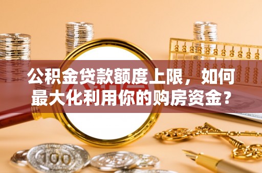 外埔公积金贷款额度上限，如何最大化利用你的购房资金？
