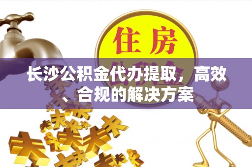 外埔长沙公积金代办提取，高效、合规的解决方案