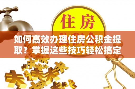 外埔如何高效办理住房公积金提取？掌握这些技巧轻松搞定