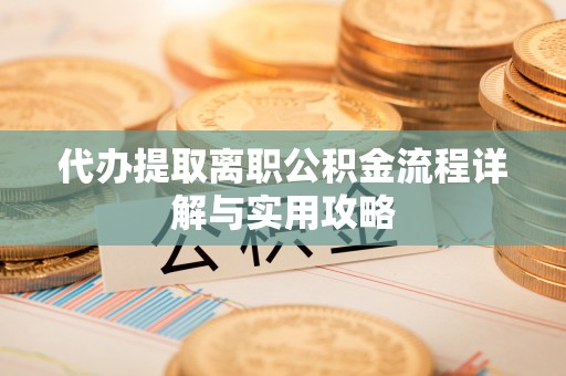 外埔代办提取离职公积金流程详解与实用攻略