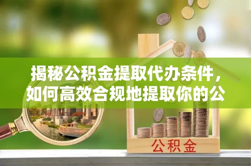 外埔揭秘公积金提取代办条件，如何高效合规地提取你的公积金
