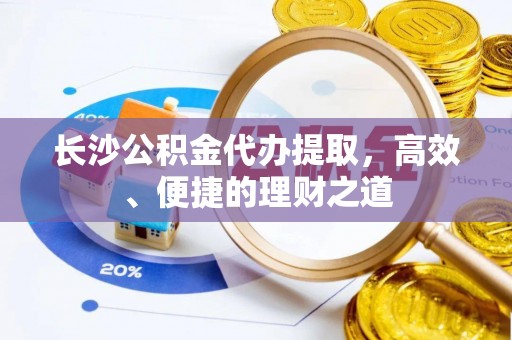 外埔长沙公积金代办提取，高效、便捷的理财之道
