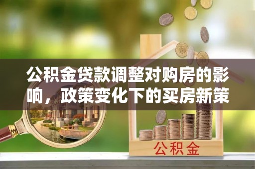 外埔公积金贷款调整对购房的影响，政策变化下的买房新策略