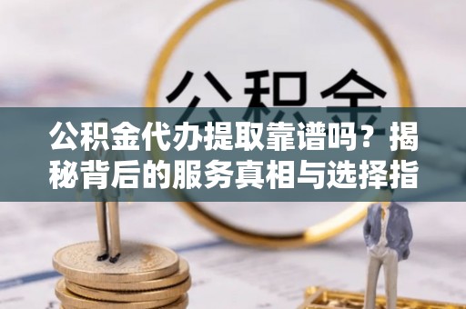 外埔公积金代办提取靠谱吗？揭秘背后的服务真相与选择指南