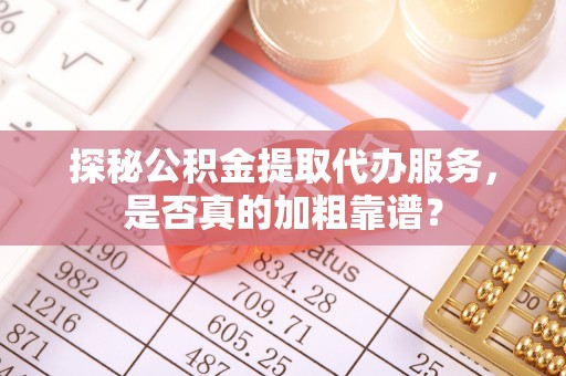 外埔探秘公积金提取代办服务，是否真的加粗靠谱？