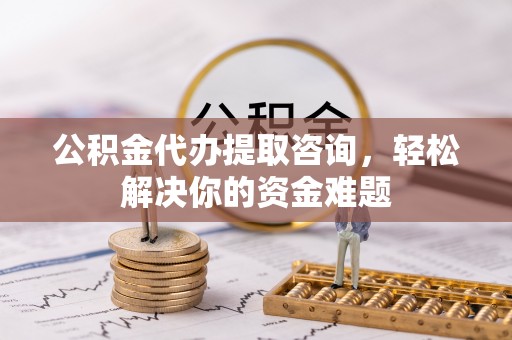 外埔公积金代办提取咨询，轻松解决你的资金难题