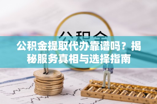 外埔公积金提取代办靠谱吗？揭秘服务真相与选择指南