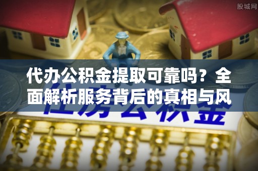 外埔代办公积金提取可靠吗？全面解析服务背后的真相与风险