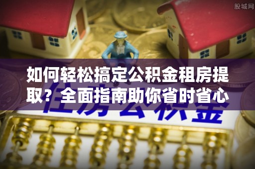 外埔如何轻松搞定公积金租房提取？全面指南助你省时省心
