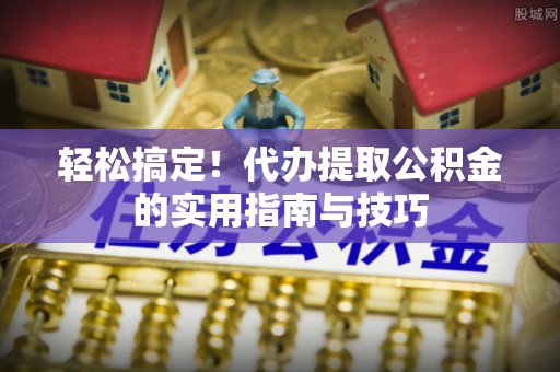 外埔轻松搞定！代办提取公积金的实用指南与技巧