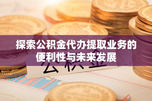 外埔探索公积金代办提取业务的便利性与未来发展