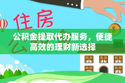 外埔公积金提取代办服务，便捷高效的理财新选择