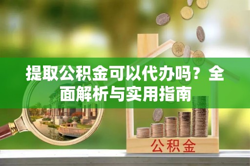 外埔提取公积金可以代办吗？全面解析与实用指南