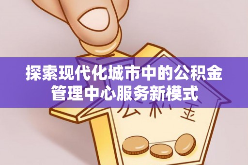 外埔探索现代化城市中的公积金管理中心服务新模式