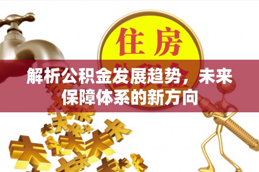 外埔解析公积金发展趋势，未来保障体系的新方向