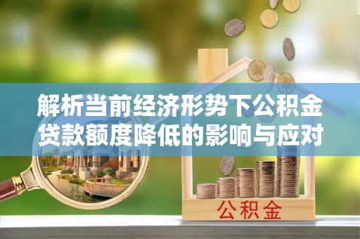 外埔解析当前经济形势下公积金贷款额度降低的影响与应对策略