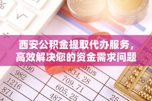 外埔西安公积金提取代办服务，高效解决您的资金需求问题