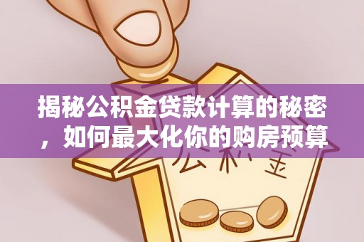 外埔揭秘公积金贷款计算的秘密，如何最大化你的购房预算