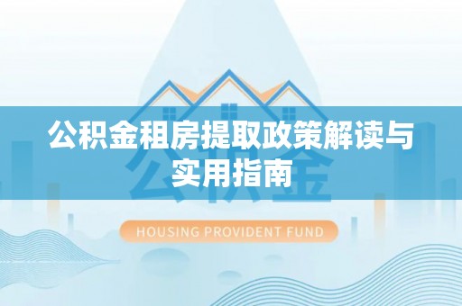 外埔公积金租房提取政策解读与实用指南