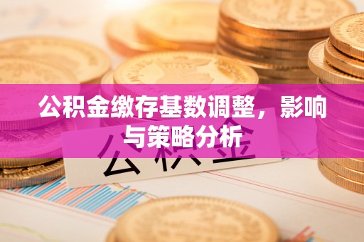 外埔公积金缴存基数调整，影响与策略分析