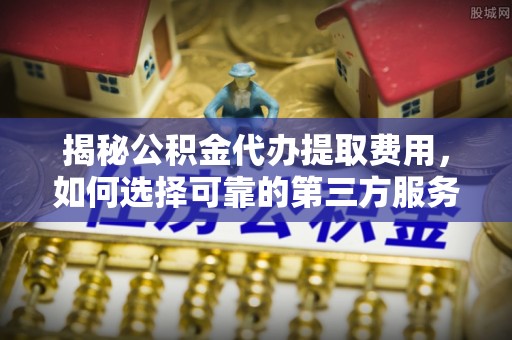 外埔揭秘公积金代办提取费用，如何选择可靠的第三方服务