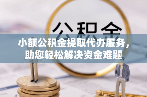 外埔小额公积金提取代办服务，助您轻松解决资金难题