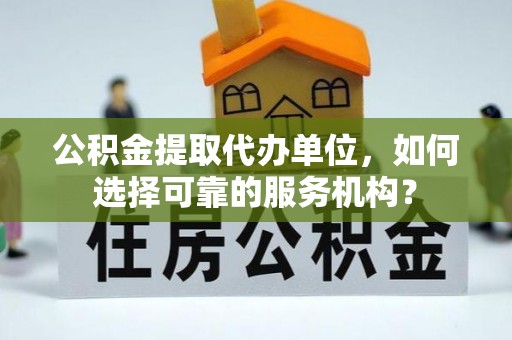 外埔公积金提取代办单位，如何选择可靠的服务机构？