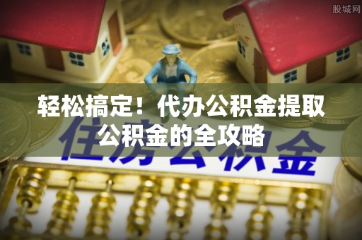 外埔轻松搞定！代办公积金提取公积金的全攻略