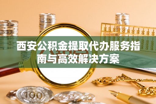 外埔西安公积金提取代办服务指南与高效解决方案