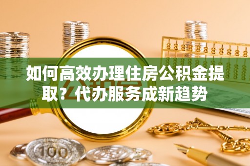 外埔如何高效办理住房公积金提取？代办服务成新趋势