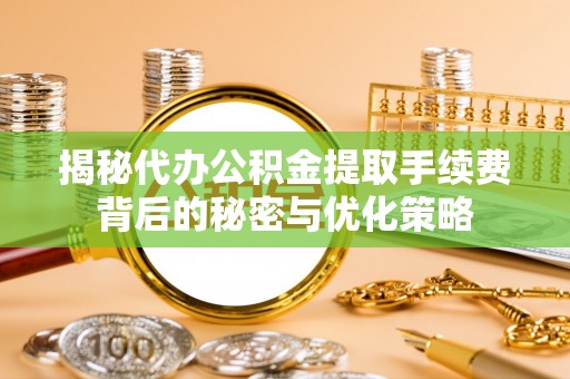 外埔揭秘代办公积金提取手续费背后的秘密与优化策略