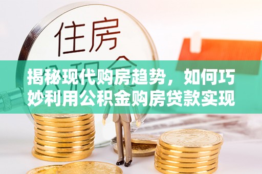 外埔揭秘现代购房趋势，如何巧妙利用公积金购房贷款实现置业梦想