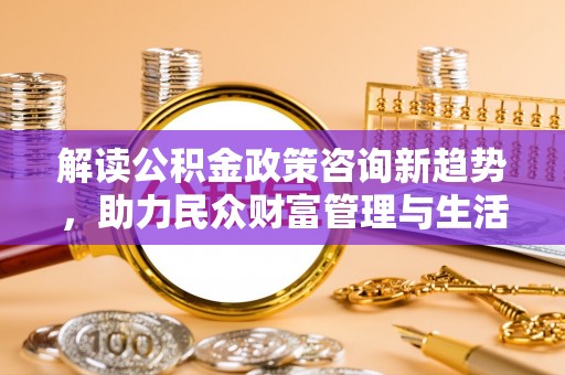 外埔解读公积金政策咨询新趋势，助力民众财富管理与生活规划