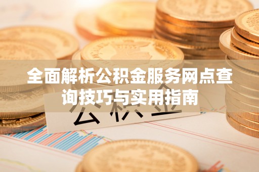 外埔全面解析公积金服务网点查询技巧与实用指南