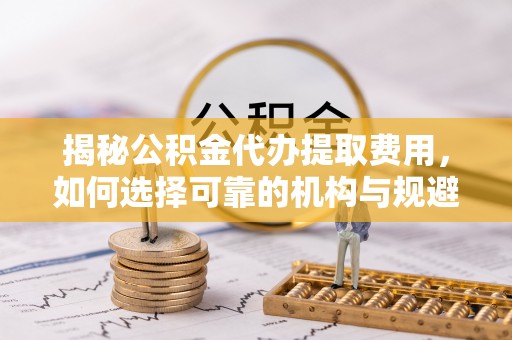 外埔揭秘公积金代办提取费用，如何选择可靠的机构与规避潜在风险