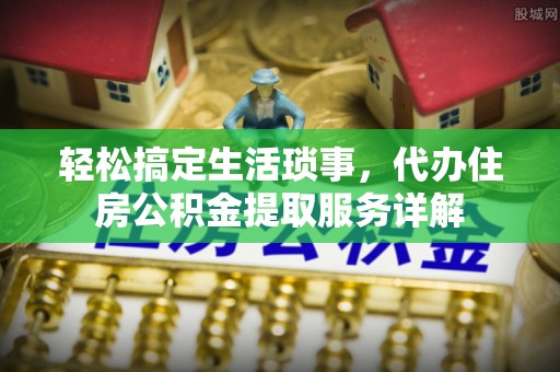 外埔轻松搞定生活琐事，代办住房公积金提取服务详解