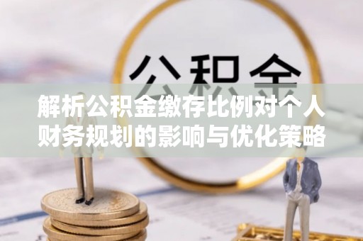 外埔解析公积金缴存比例对个人财务规划的影响与优化策略