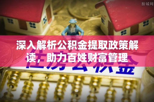 外埔深入解析公积金提取政策解读，助力百姓财富管理