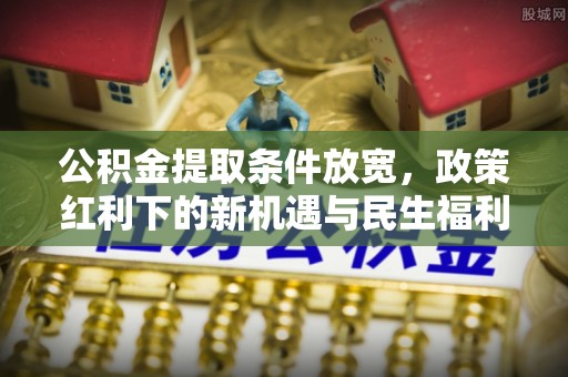 外埔公积金提取条件放宽，政策红利下的新机遇与民生福利