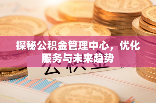 外埔探秘公积金管理中心，优化服务与未来趋势