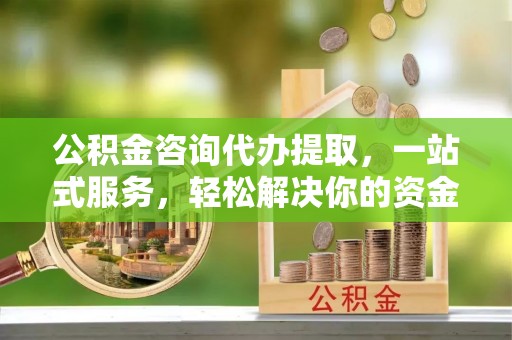 外埔公积金咨询代办提取，一站式服务，轻松解决你的资金难题