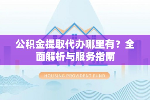 外埔公积金提取代办哪里有？全面解析与服务指南