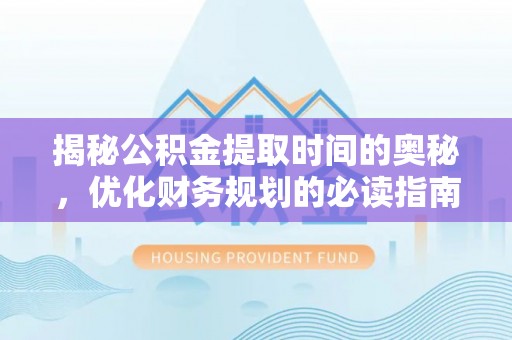 外埔揭秘公积金提取时间的奥秘，优化财务规划的必读指南