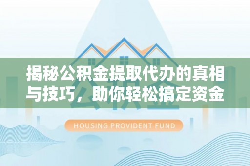 外埔揭秘公积金提取代办的真相与技巧，助你轻松搞定资金流动问题