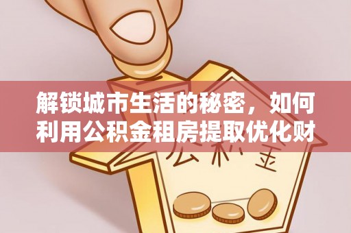 外埔解锁城市生活的秘密，如何利用公积金租房提取优化财务规划