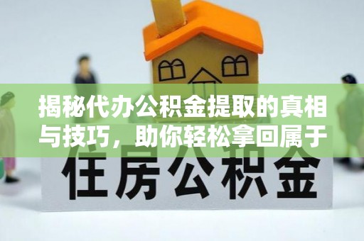 外埔揭秘代办公积金提取的真相与技巧，助你轻松拿回属于你的钱