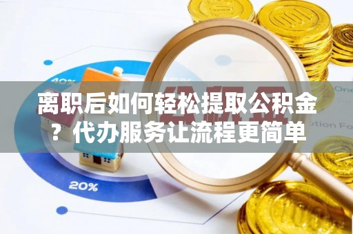 外埔离职后如何轻松提取公积金？代办服务让流程更简单