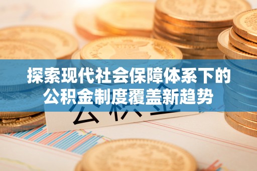外埔探索现代社会保障体系下的公积金制度覆盖新趋势