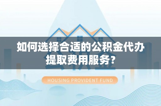 外埔如何选择合适的公积金代办提取费用服务？
