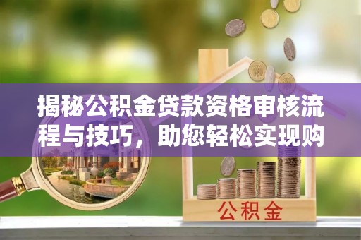 外埔揭秘公积金贷款资格审核流程与技巧，助您轻松实现购房梦想